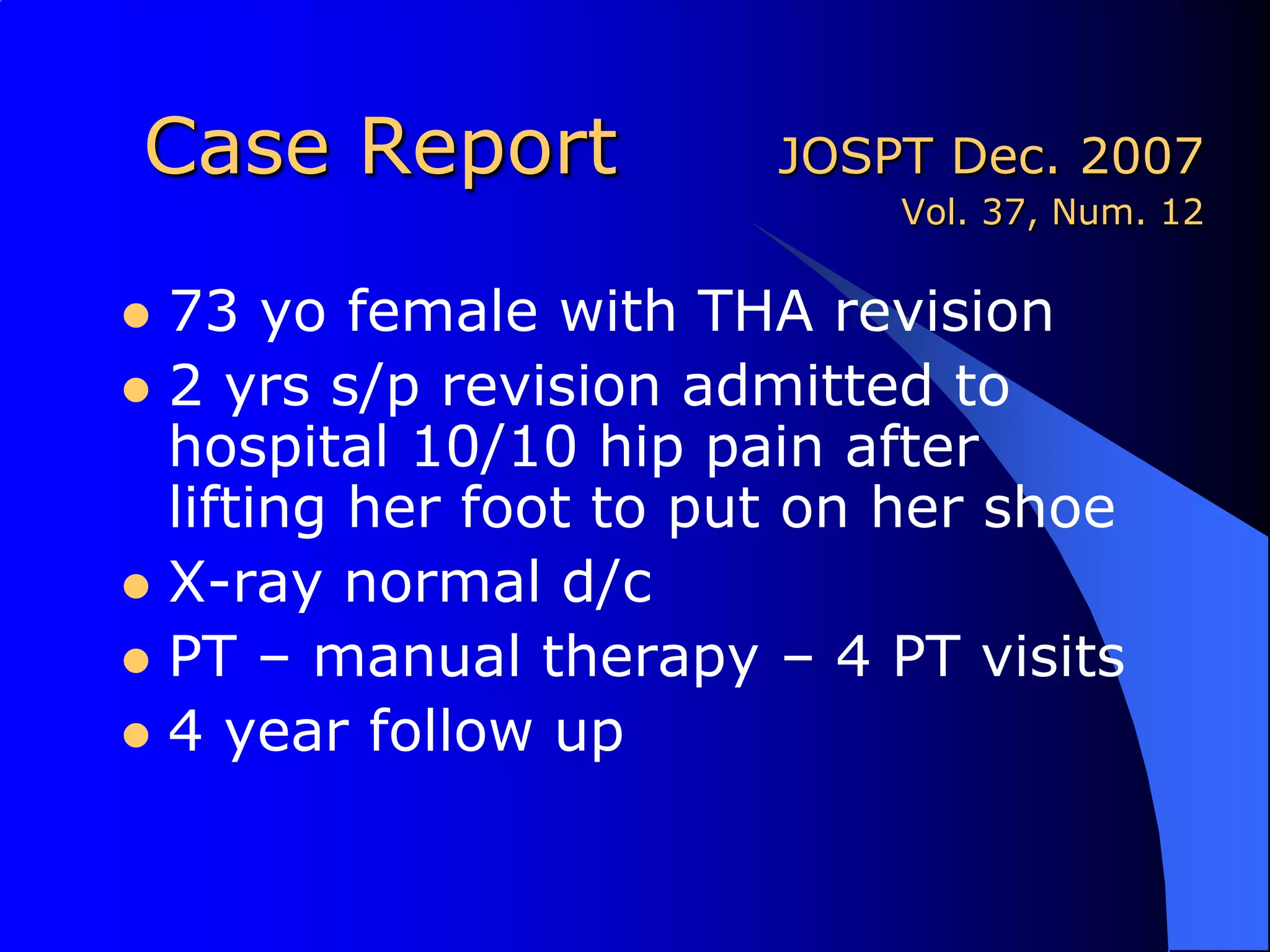 Case Report		JOSPT Dec. 2007Vol. 37, Num. 1273 yo female with THA revision2 yrs s/p revision admitted to hospital 10/10 hip pain after lifting her foot to put on her shoeX-ray normal d/cPT – manual therapy – 4 PT visits4 year follow up 