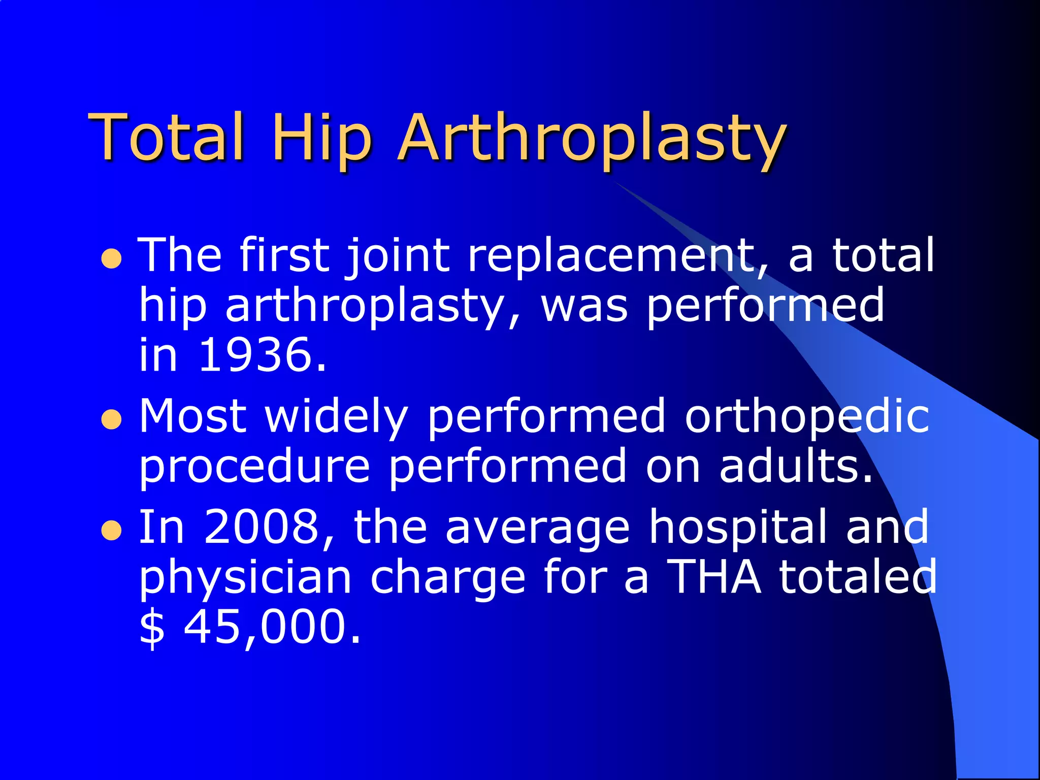 Total Hip ArthroplastyThe first joint replacement, a total hip arthroplasty, was performed in 1936.Most widely performed orthopedic procedure performed on adults.In 2008, the average hospital and physician charge for a THA totaled $ 45,000.