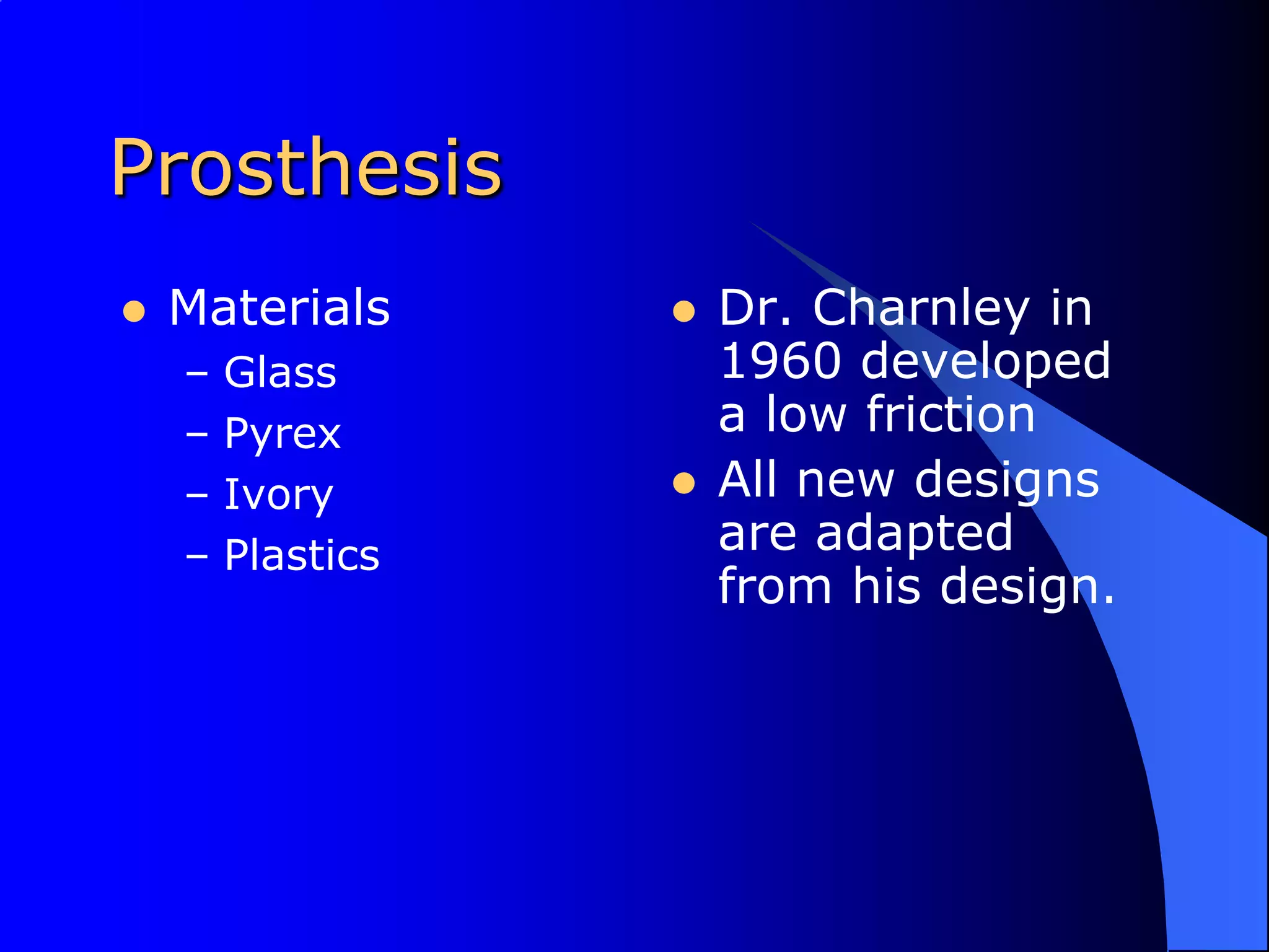ProsthesisMaterialsGlassPyrexIvoryPlasticsDr. Charnley in 1960 developed a low frictionAll new designs are adapted from his design.