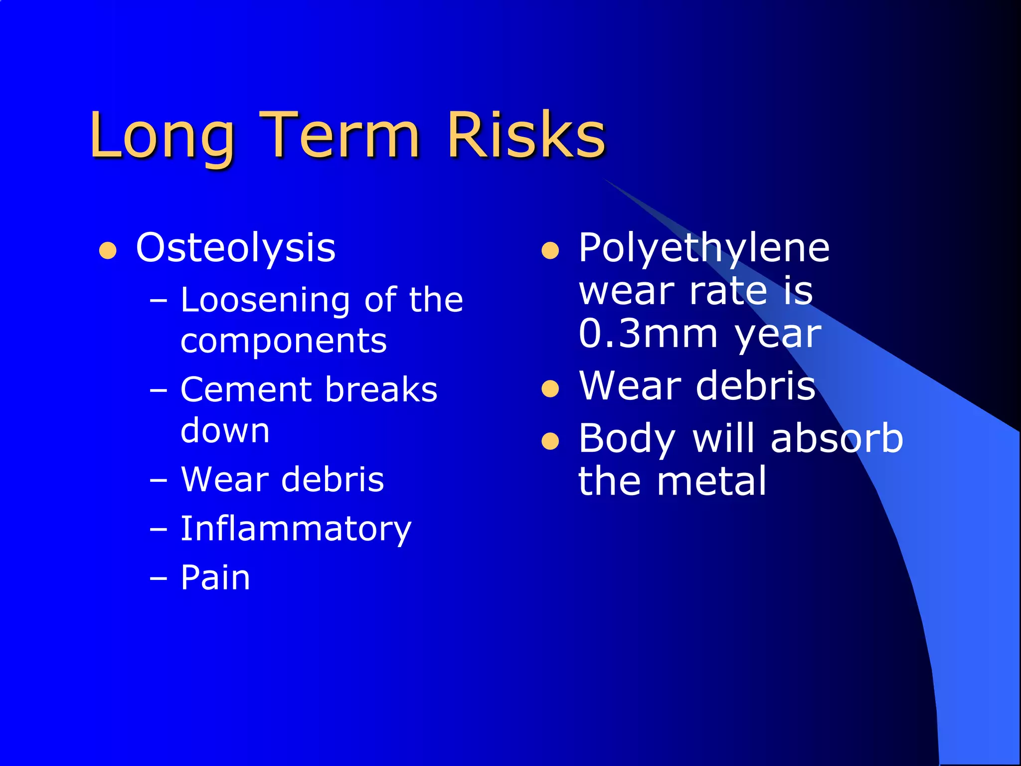 Long Term RisksOsteolysisLoosening of the componentsCement breaks downWear debrisInflammatoryPainPolyethylene wear rate is 0.3mm yearWear debrisBody will absorb the metal