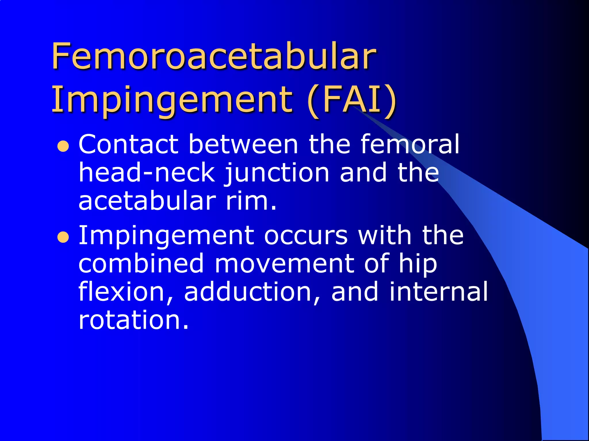 Femoroacetabular Impingement (FAI)Contact between the femoral head-neck junction and the acetabular rim.Impingement occurs with the combined movement of hip flexion, adduction, and internal rotation.