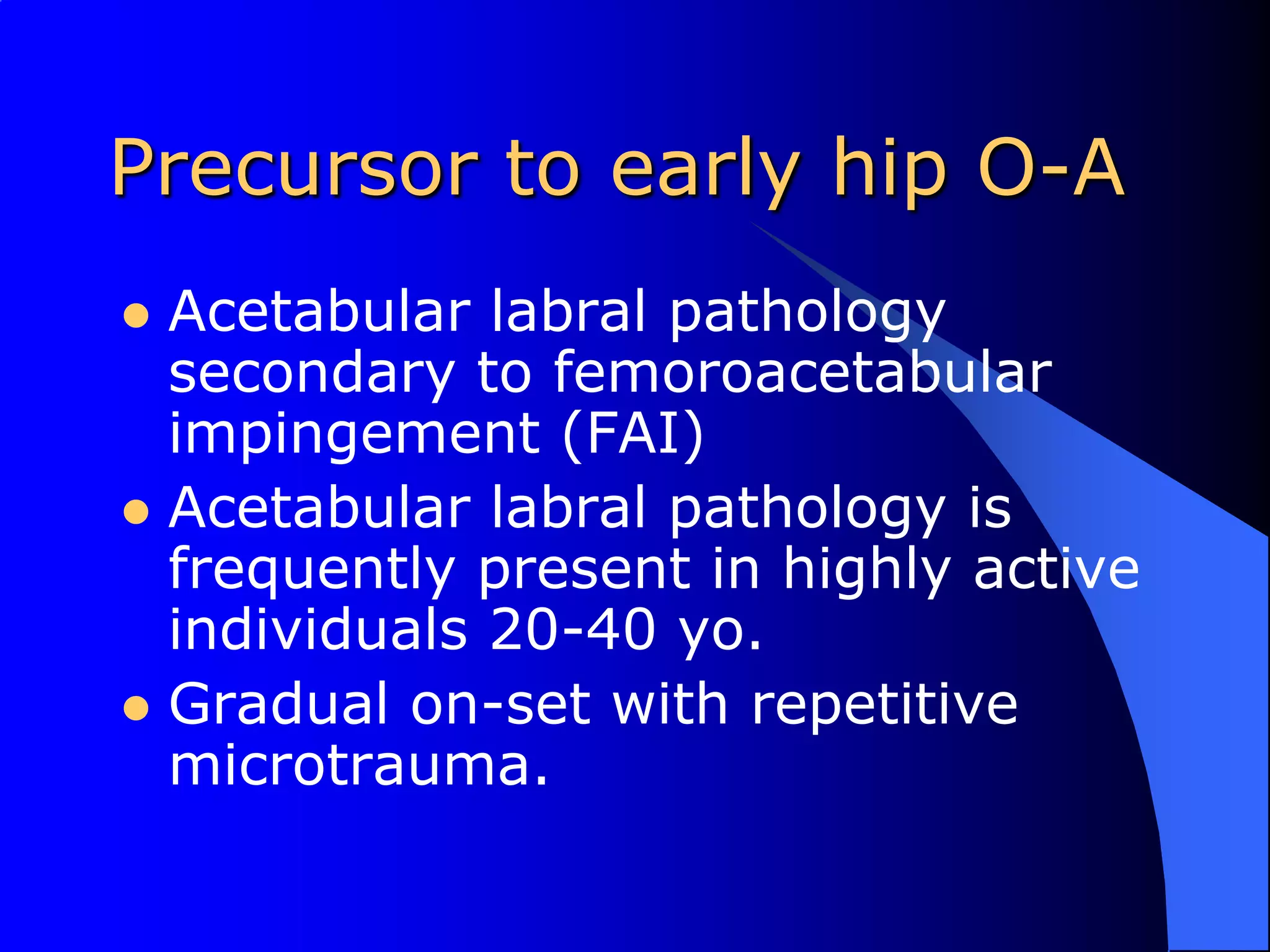 Precursor to early hip O-AAcetabular labral pathology secondary to femoroacetabular impingement (FAI)Acetabular labral pathology is frequently present in highly active individuals 20-40 yo.Gradual on-set with repetitive microtrauma.