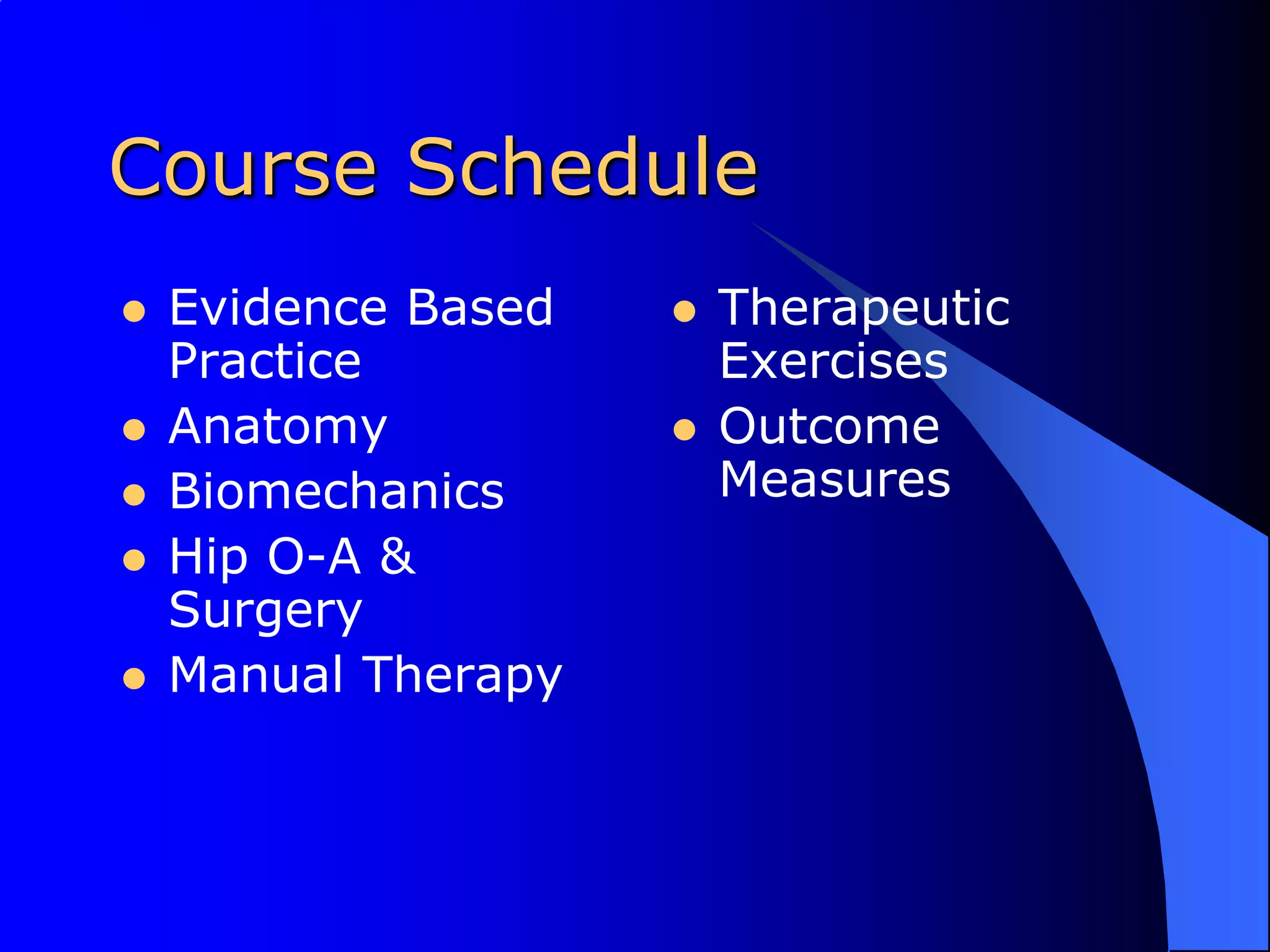 Course ScheduleEvidence Based PracticeAnatomyBiomechanicsHip O-A & SurgeryManual TherapyTherapeutic ExercisesOutcome Measures