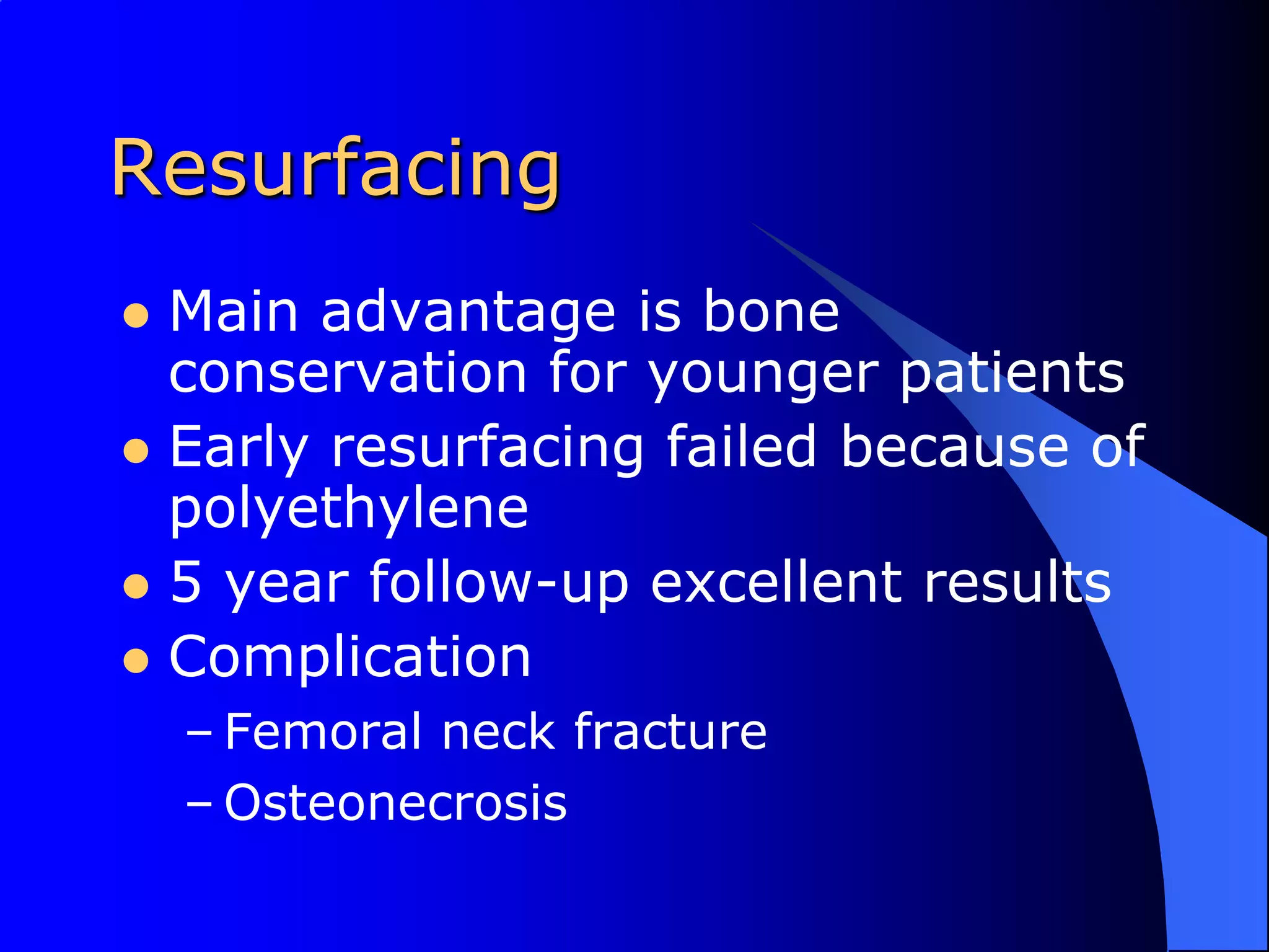 ResurfacingMain advantage is bone conservation for younger patientsEarly resurfacing failed because of polyethylene5 year follow-up excellent resultsComplicationFemoral neck fractureOsteonecrosis