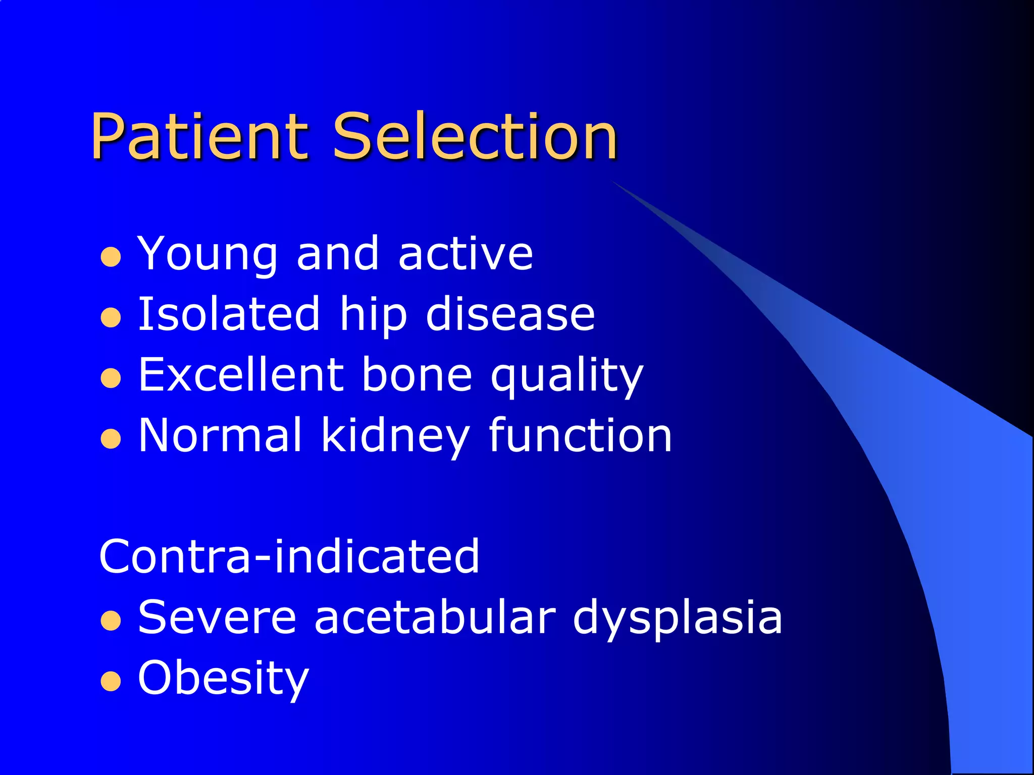 Patient SelectionYoung and activeIsolated hip diseaseExcellent bone qualityNormal kidney functionContra-indicatedSevere acetabular dysplasiaObesity