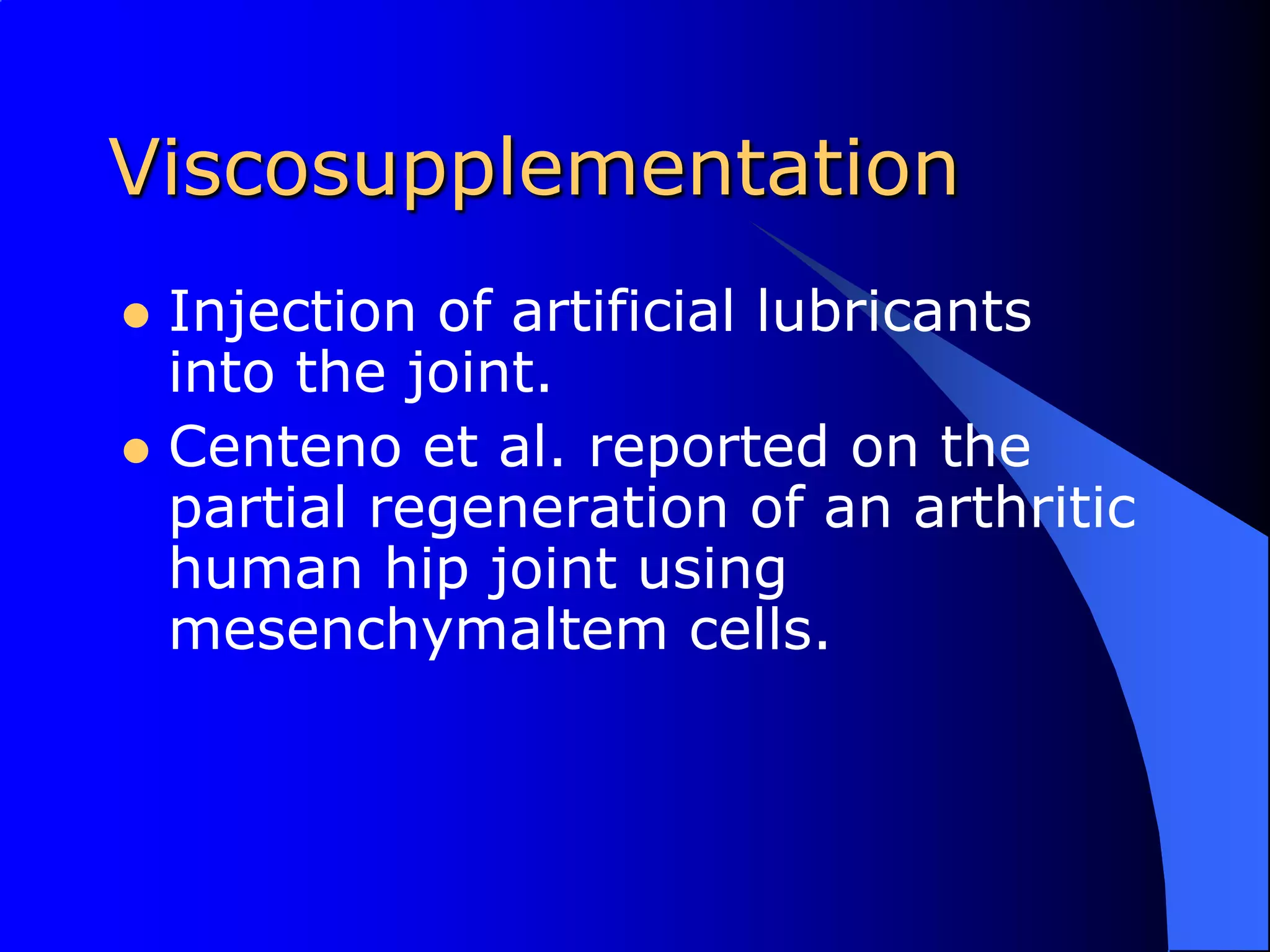 ViscosupplementationInjection of artificial lubricants into the joint.Centeno et al. reported on the partial regeneration of an arthritic human hip joint using mesenchymaltem cells.