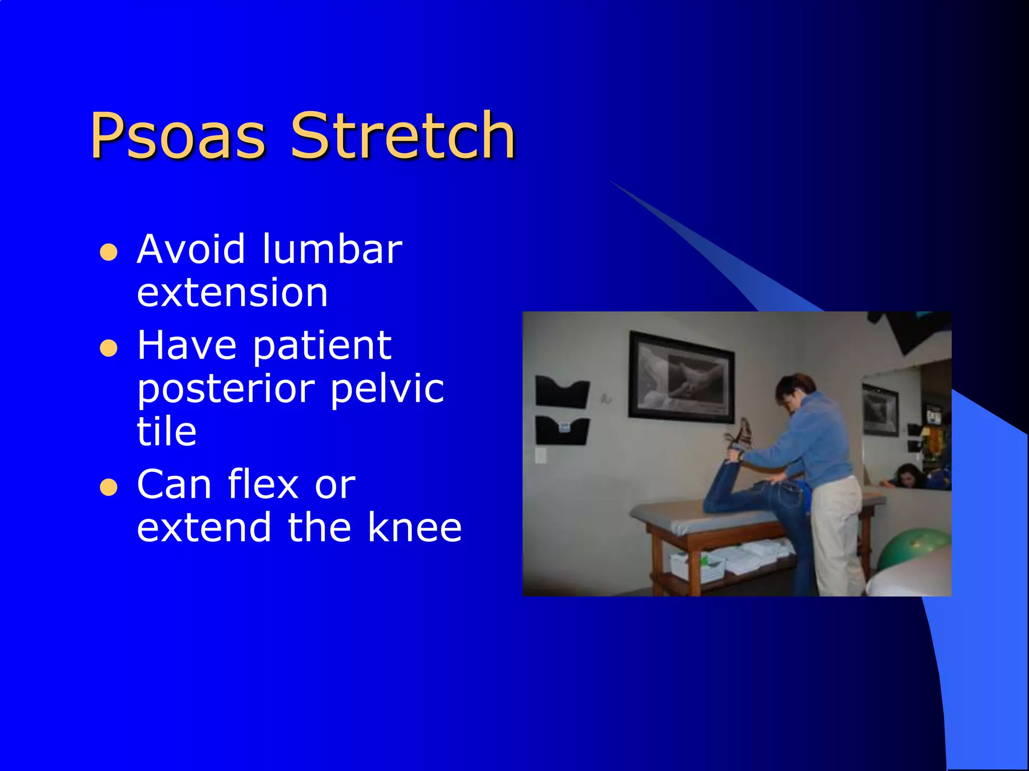 Psoas StretchAvoid lumbar extensionHave patient posterior pelvic tileCan flex or extend the knee
