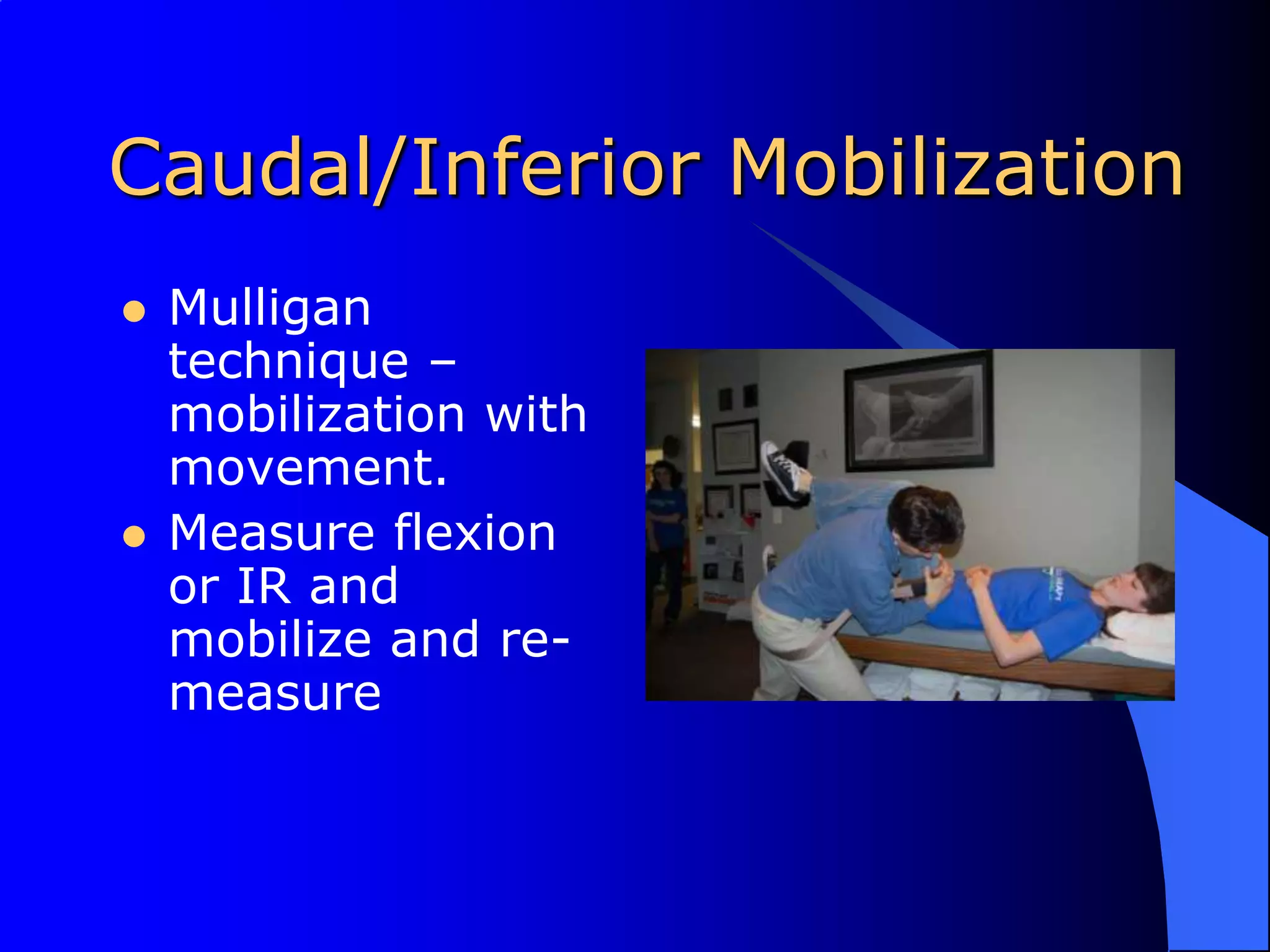 Caudal/Inferior MobilizationMulligan technique – mobilization with movement.Measure flexion or IR and mobilize and re-measure
