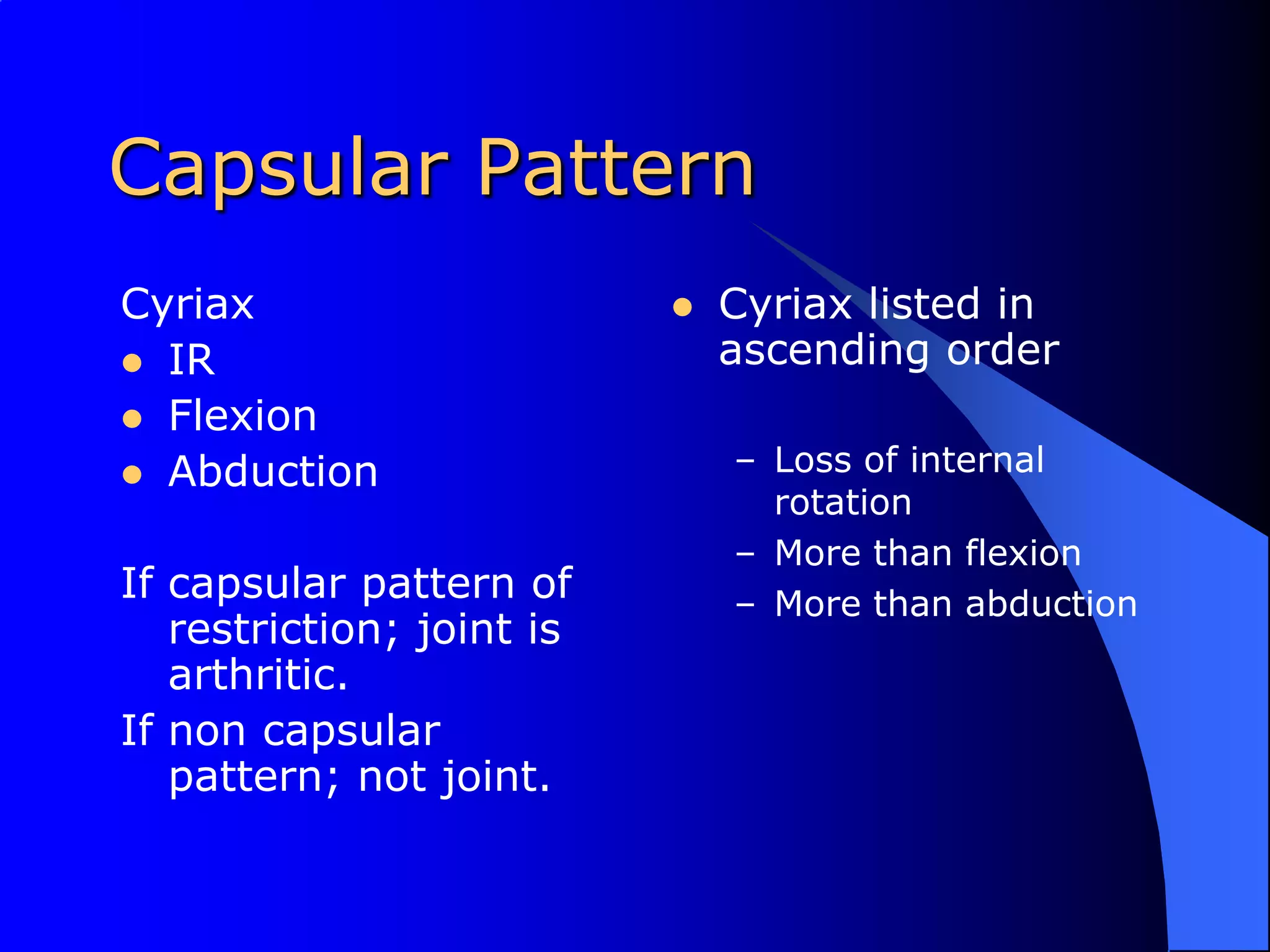 Capsular PatternCyriaxIRFlexionAbductionIf capsular pattern of restriction; joint is arthritic.If non capsular pattern; not joint.Cyriax listed in ascending orderLoss of internal rotationMore than flexionMore than abduction