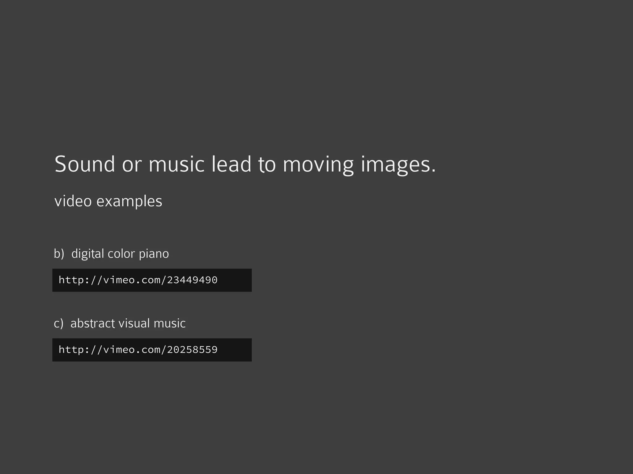 Sound or music lead to moving images.
video examples
http://vimeo.com/23449490
b) digital color piano
http://vimeo.com/20258559
c) abstract visual music
 