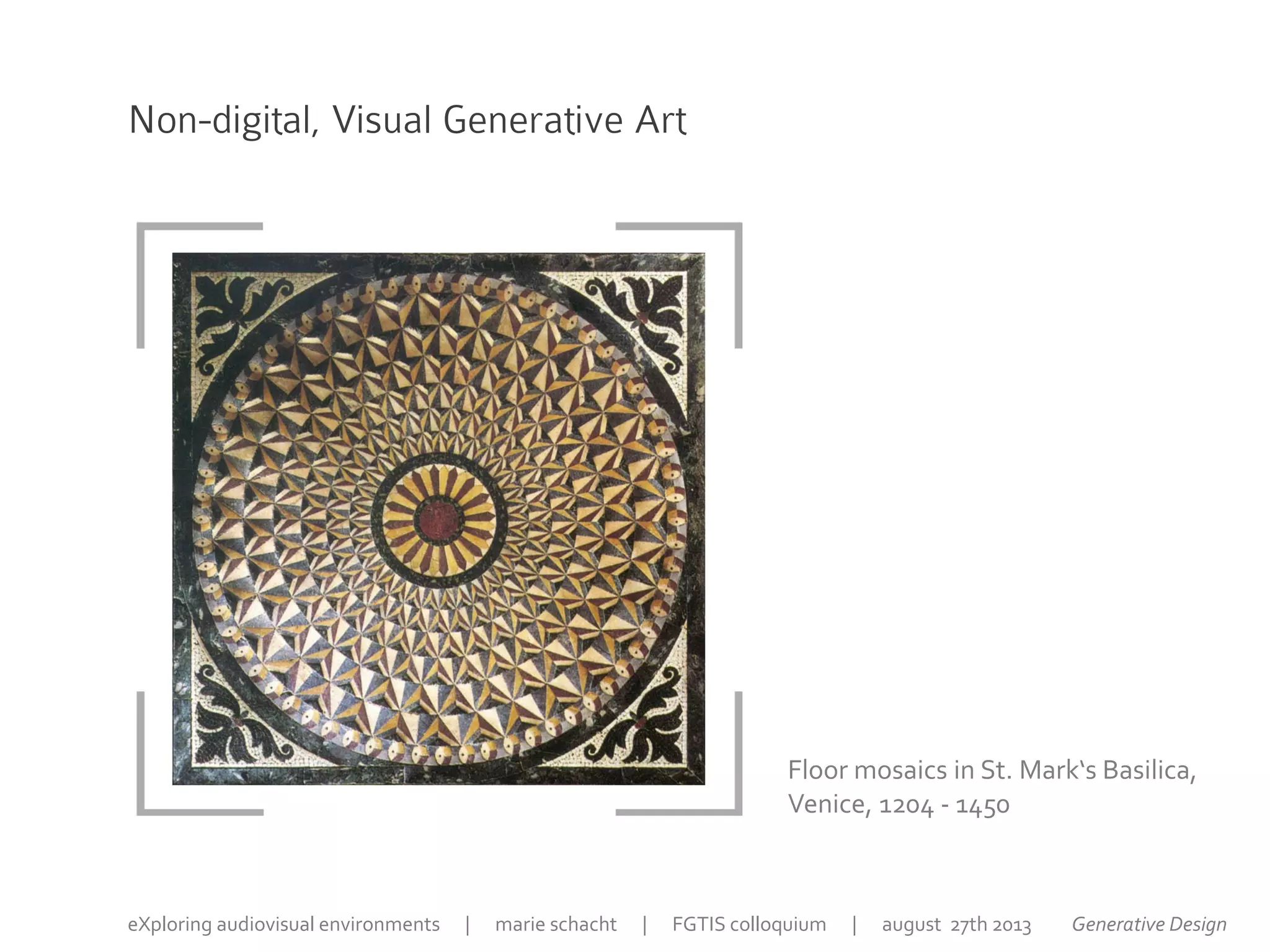 Non-digital, Visual Generative Art
Floor mosaics in St. Mark‘s Basilica,
Venice, 1204 - 1450
Generative DesigneXploring audiovisual environments | marie schacht | FGTIS colloquium | august 27th 2013
 