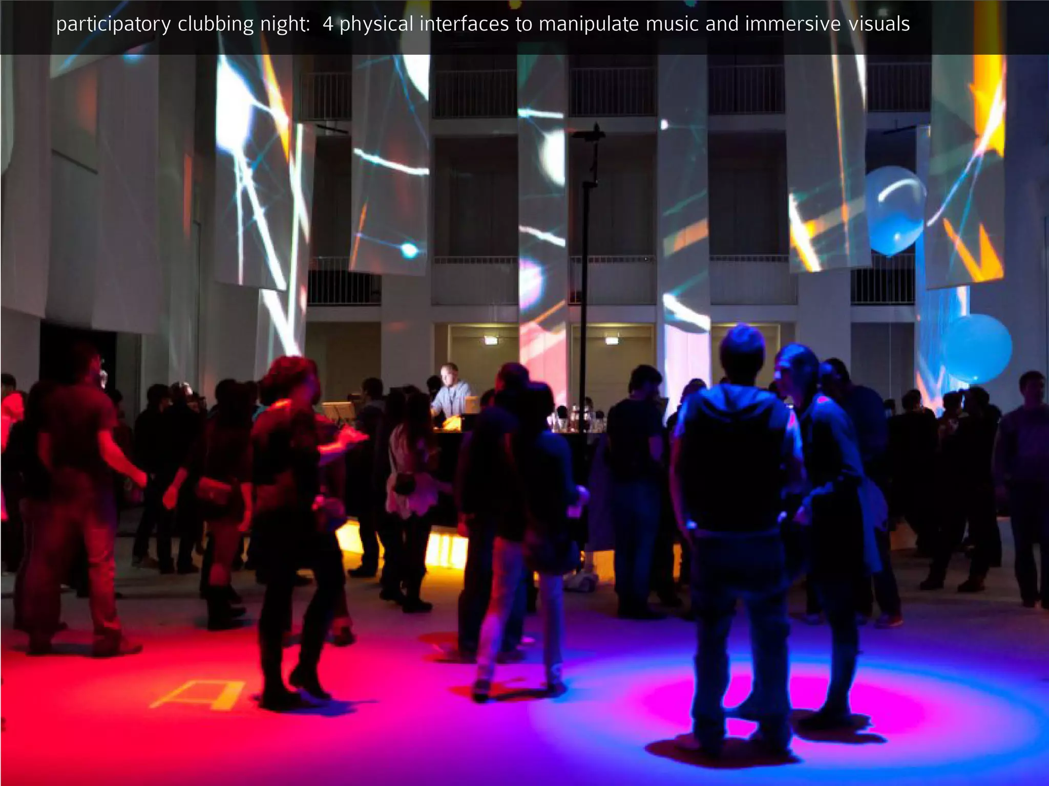 participatory clubbing night: 4 physical interfaces to manipulate music and immersive visuals
 