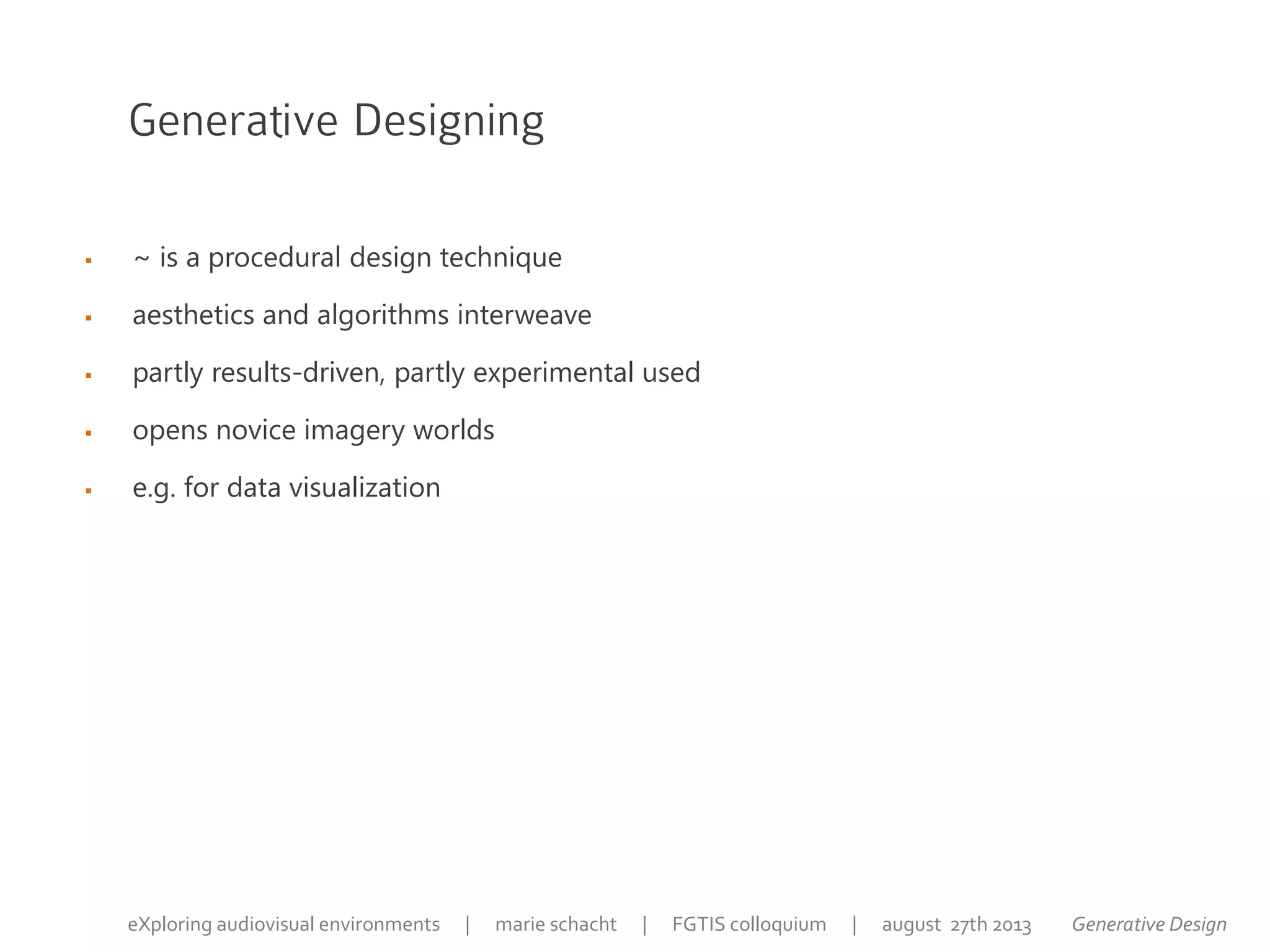 Generative Designing
 ~ is a procedural design technique
 aesthetics and algorithms interweave
 partly results-driven, partly experimental used
 opens novice imagery worlds
 e.g. for data visualization
Generative DesigneXploring audiovisual environments | marie schacht | FGTIS colloquium | august 27th 2013
 