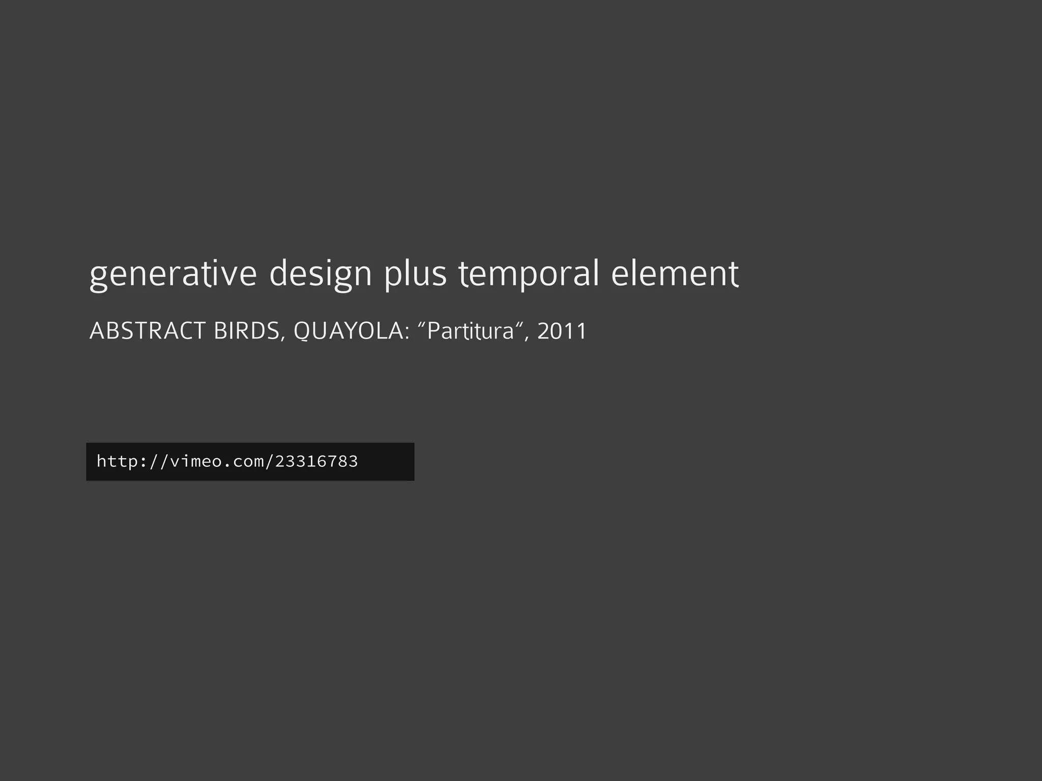 generative design plus temporal element
ABSTRACT BIRDS, QUAYOLA: “Partitura“, 2011
http://vimeo.com/23316783
 