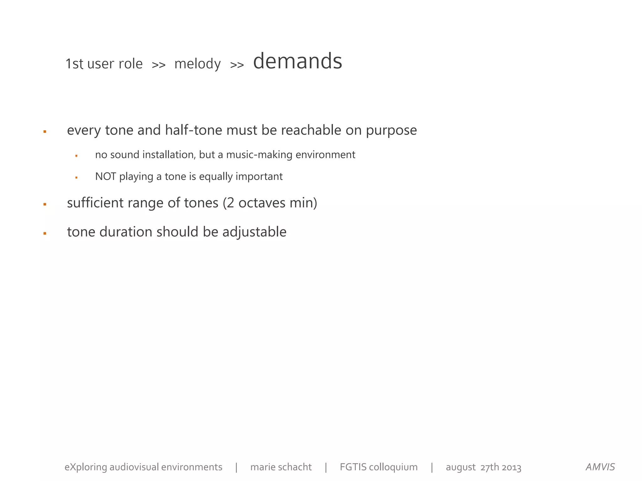  every tone and half-tone must be reachable on purpose
 no sound installation, but a music-making environment
 NOT playing a tone is equally important
 sufficient range of tones (2 octaves min)
 tone duration should be adjustable
1st user role >> melody >> demands
AMVISeXploring audiovisual environments | marie schacht | FGTIS colloquium | august 27th 2013
 