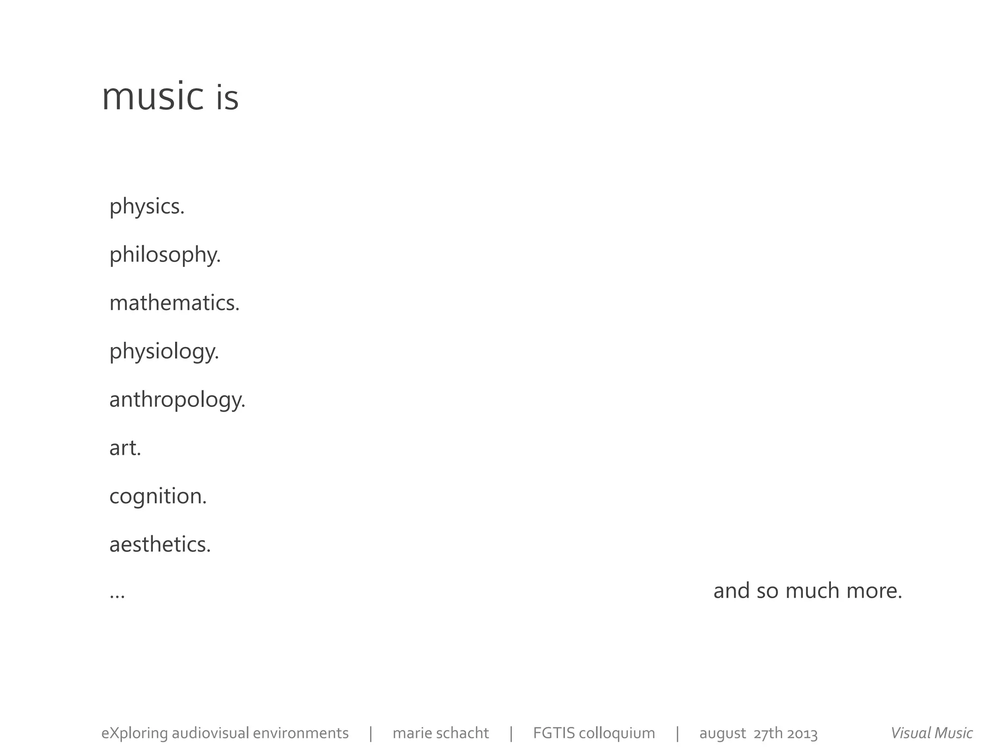 music is
physics.
philosophy.
mathematics.
physiology.
anthropology.
art.
cognition.
aesthetics.
… and so much more.
Visual MusiceXploring audiovisual environments | marie schacht | FGTIS colloquium | august 27th 2013
 