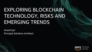 EXPLORING BLOCKCHAIN
TECHNOLOGY, RISKS AND
EMERGING TRENDS
Anand Iyer
Principal Solutions Architect
 