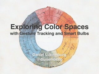 Exploring Color Spaces 
with Gesture Tracking and Smart Bulbs 
Daniel Luxemburg " 
@dluxemburg" 
Distill 2014 
 