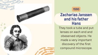 They took a tube and put
lenses on each end and
obeserved objects. He
made a very important
discovery of the first
compound microscope.
Zacharias Janssen
and his father
Hans
1590
 