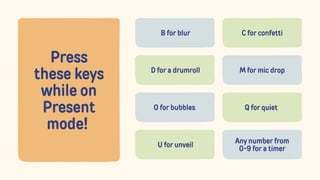 Press
these keys
while on
Present
mode!
Any number from
0-9 for a timer
Q for quiet
M for mic drop
C for confetti
U for unveil
O for bubbles
D for a drumroll
B for blur
 