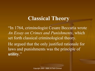 Classical Theory “ In 1764, criminologist Cesare Beccaria wrote  An Essay on Crimes and Punishments , which set forth classical criminological theory.  He argued that the only justified rationale for laws and punishments was the principle of  utility .” 