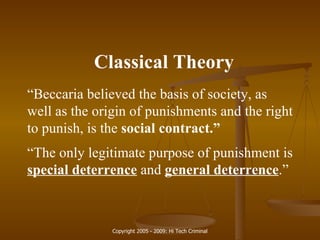 Classical Theory “ Beccaria believed the basis of society, as well as the origin of punishments and the right to punish, is the  social contract.” “ The only legitimate purpose of punishment is  special deterrence   and  general deterrence .” 