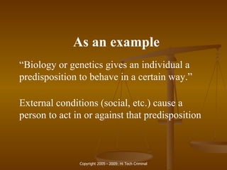 As an example “ Biology or genetics gives an individual a predisposition to behave in a certain way.” External conditions (social, etc.) cause a person to act in or against that predisposition 