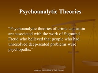 Psychoanalytic Theories “ Psychoanalytic theories of crime causation are associated with the work of Sigmund Freud who believed that people who had unresolved deep-seated problems were psychopaths.” 