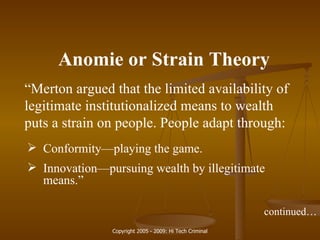 Anomie or Strain Theory “ Merton argued that the limited availability of legitimate institutionalized means to wealth puts a strain on people. People adapt through: Conformity—playing the game. Innovation—pursuing wealth by illegitimate means.” continued… 