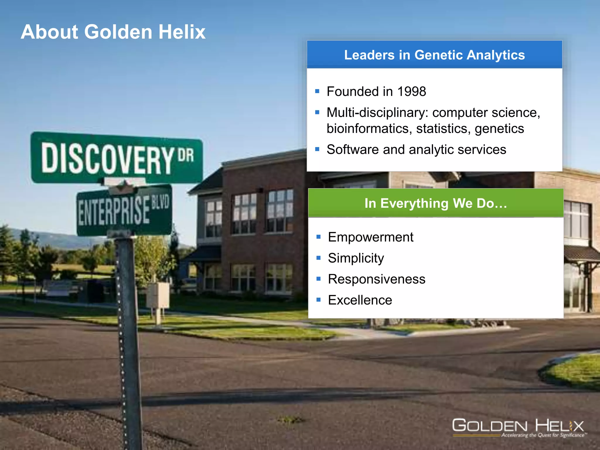 Golden Helix
Leaders in Genetic Analytics
 Founded in 1998
 Multi-disciplinary: computer science,
bioinformatics, statistics, genetics
 Software and analytic services
In Everything We Do…
 Empowerment
 Simplicity
 Responsiveness
 Excellence
About Golden Helix
 