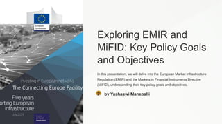 Exploring EMIR and
MiFID: Key Policy Goals
and Objectives
In this presentation, we will delve into the European Market Infrastructure
Regulation (EMIR) and the Markets in Financial Instruments Directive
(MiFID), understanding their key policy goals and objectives.
by Yashaswi Manepalli
 