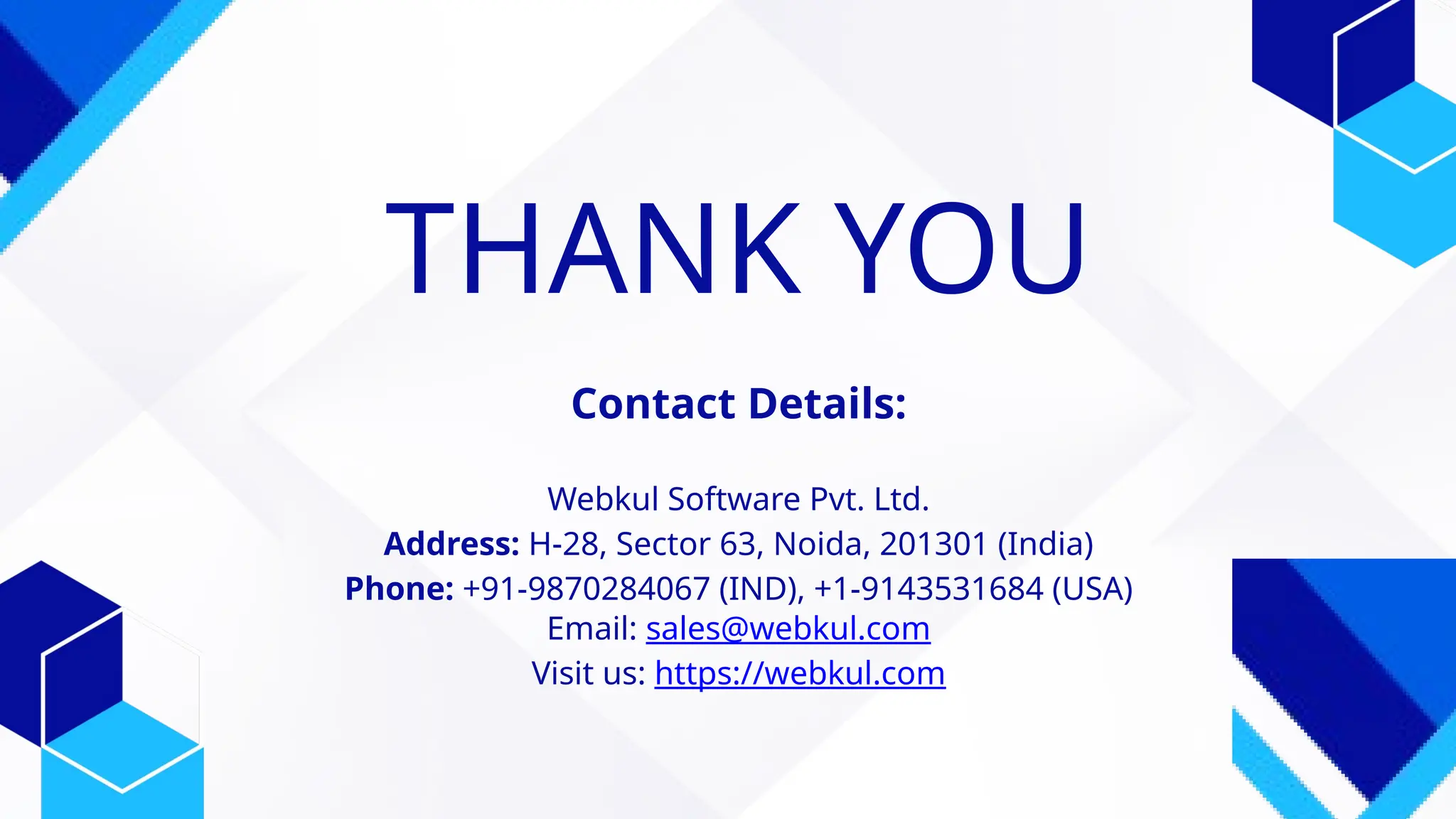 THANK YOU
Contact Details:
Webkul Software Pvt. Ltd.
Address: H-28, Sector 63, Noida, 201301 (India)
Phone: +91-9870284067 (IND), +1-9143531684 (USA)
Email: sales@webkul.com
Visit us: https://webkul.com
 