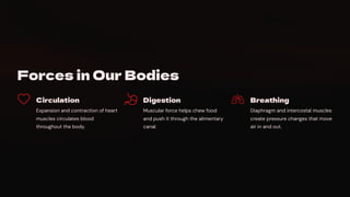 Forces in Our Bodies
Circulation
Expansion and contraction of heart
muscles circulates blood
throughout the body.
Digestion
Muscular force helps chew food
and push it through the alimentary
canal.
Breathing
Diaphragm and intercostal muscles
create pressure changes that move
air in and out.
 