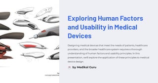Exploring Human Factors
and Usability in Medical
Devices
Designing medical devices that meet the needs of patients, healthcare
providers, and the broader healthcare system requires a thorough
understanding of human factors and usability principles. In this
presentation, we'll explore the application of these principles to medical
device design.
by Medikal Guru
 