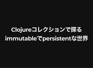 Clojureコレクションで探る
immutableでpersistentな世界
 
