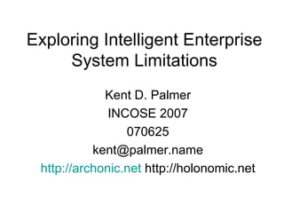 Exploring Intelligent Enterprise System Limitations Kent D. Palmer INCOSE 2007 070625 [email_address] http://archonic.net  http://holonomic.net 