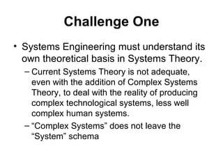 Challenge One <ul><li>Systems Engineering must understand its own theoretical basis in Systems Theory.  </li></ul><ul><ul>...