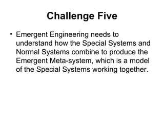 Challenge Five <ul><li>Emergent Engineering needs to understand how the Special Systems and Normal Systems combine to prod...