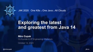 J4K 2020 One K8s ◆ One Java ◆ All Clouds
j4k.io@mirocupak
Exploring the latest
and greatest from Java 14
Miro Cupak
Co-founder & VP Engineering, DNAstack
October 14, 2020
 