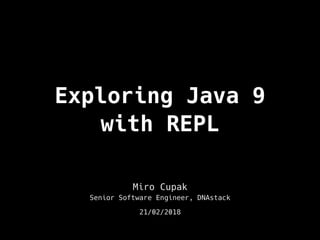 Exploring Java 9
with REPL
Miro Cupak
Senior Software Engineer, DNAstack
21/02/2018
 