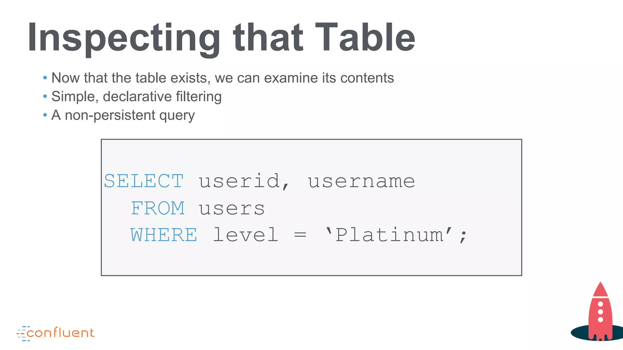 Inspecting that Table
SELECT userid, username
FROM users
WHERE level = ‘Platinum’;
• Now that the table exists, we can examine its contents
• Simple, declarative filtering
• A non-persistent query
 