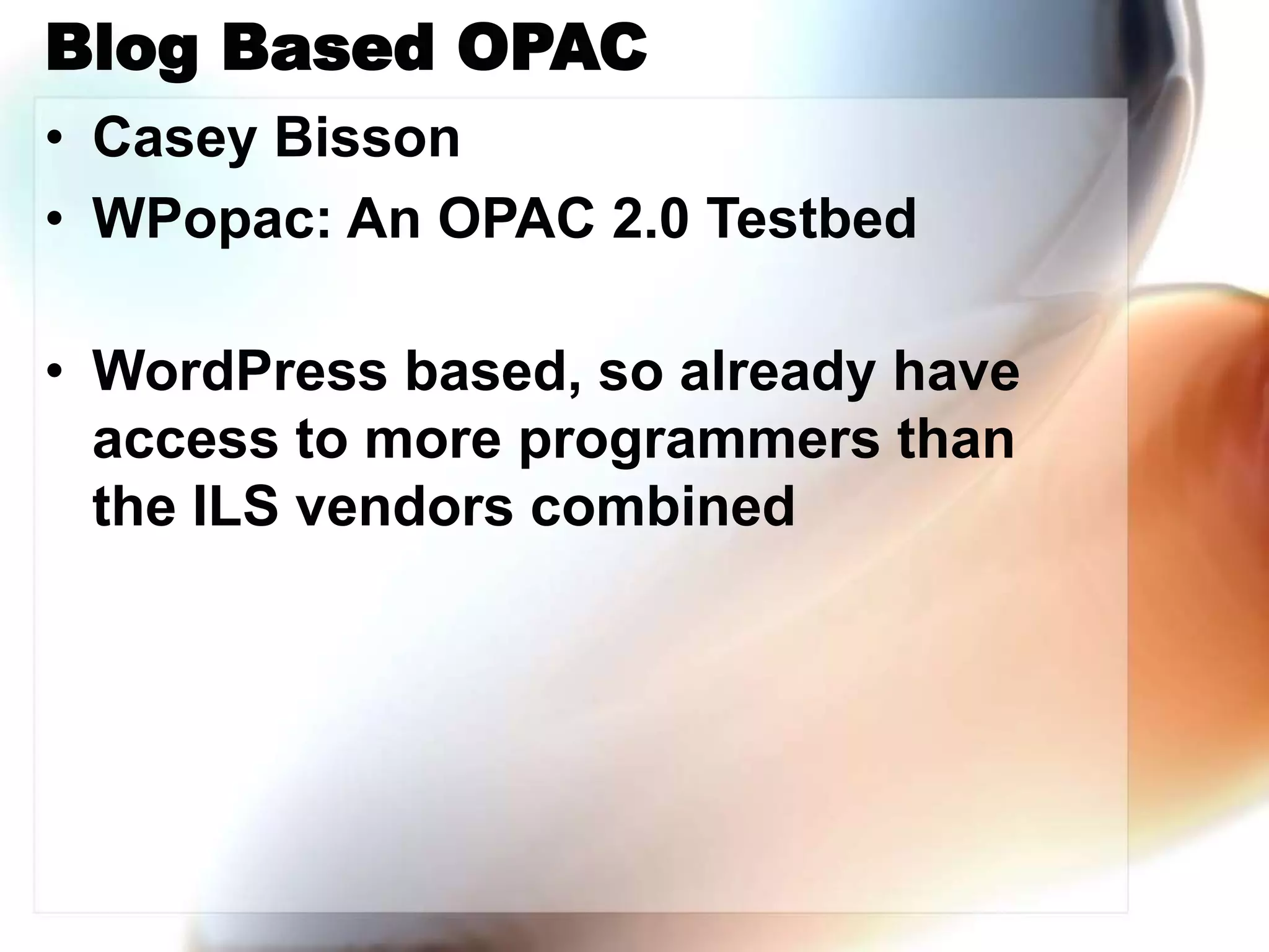 Blog Based OPAC
• Casey Bisson
• WPopac: An OPAC 2.0 Testbed
• WordPress based, so already have
access to more programmers than
the ILS vendors combined
 