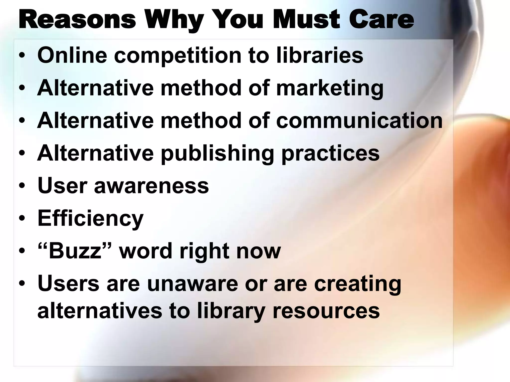 Reasons Why You Must Care
• Online competition to libraries
• Alternative method of marketing
• Alternative method of communication
• Alternative publishing practices
• User awareness
• Efficiency
• “Buzz” word right now
• Users are unaware or are creating
alternatives to library resources
 