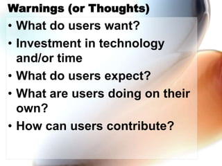Warnings (or Thoughts)
• What do users want?
• Investment in technology
and/or time
• What do users expect?
• What are users doing on their
own?
• How can users contribute?
 