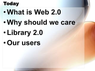 Today
•What is Web 2.0
•Why should we care
•Library 2.0
•Our users
 