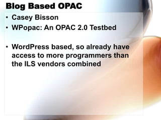 Blog Based OPAC
• Casey Bisson
• WPopac: An OPAC 2.0 Testbed
• WordPress based, so already have
access to more programmers than
the ILS vendors combined
 