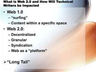 What is Web 2.0 and How Will Technical
Writers be Impacted
• Web 1.0
– “surfing”
– Content within a specific space
• Web 2.0:
– Decentralized
– Granular
– Syndication
– Web as a “platform”
“Long Tail”
 