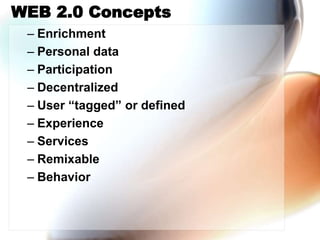 WEB 2.0 Concepts
– Enrichment
– Personal data
– Participation
– Decentralized
– User “tagged” or defined
– Experience
– Services
– Remixable
– Behavior
 