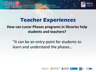 Teacher Experiences
“It can be an entry point for students to
learn and understand the phases…
How can Lunar Phases programs in libraries help
students and teachers?
 