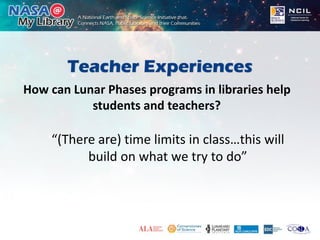 Teacher Experiences
“(There are) time limits in class…this will
build on what we try to do”
How can Lunar Phases programs in libraries help
students and teachers?
 